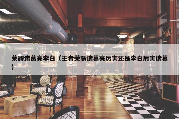 荣耀诸葛亮李白（王者荣耀诸葛亮厉害还是李白厉害诸葛）