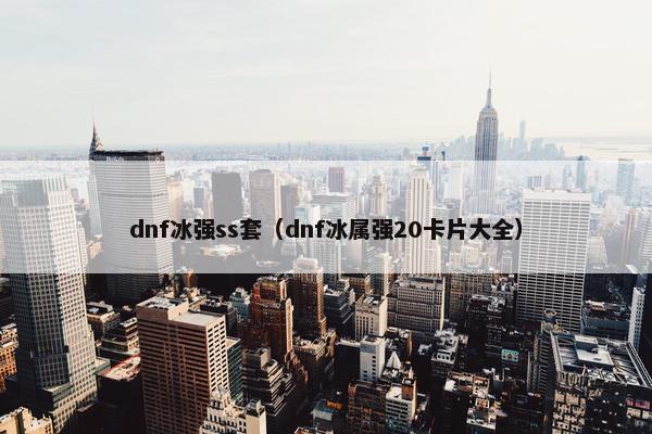 dnf冰强ss套（dnf冰属强20卡片大全）