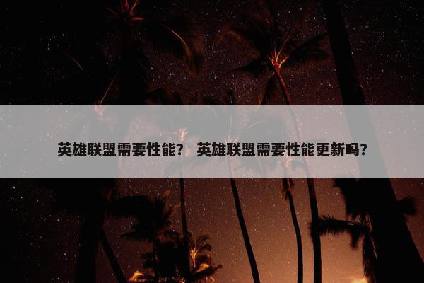 英雄联盟需要性能? 英雄联盟需要性能更新吗? 英雄联盟需要性能? 英雄联盟需要性能更新吗?