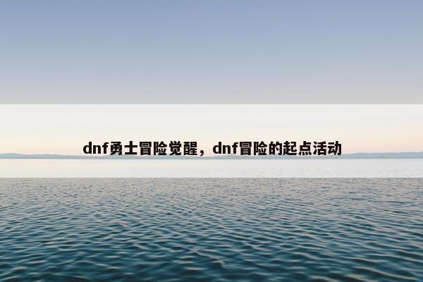 dnf勇士冒险觉醒，dnf冒险的起点活动
