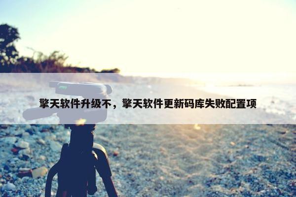 擎天软件升级不，擎天软件更新码库失败配置项