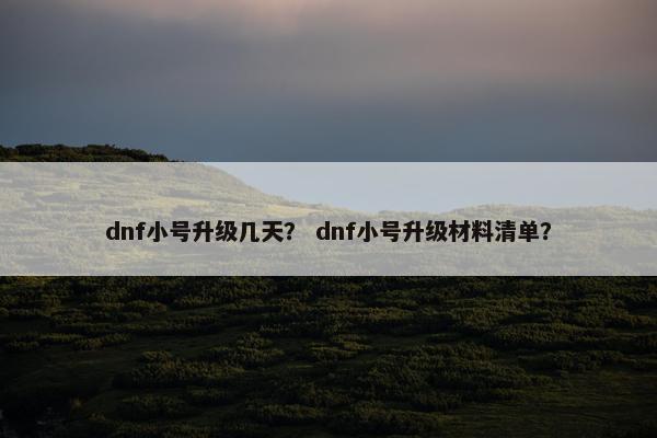 dnf小号升级几天？ dnf小号升级材料清单？