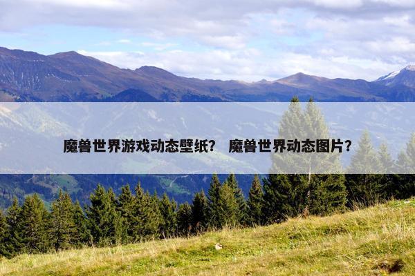 魔兽世界游戏动态壁纸？ 魔兽世界动态图片？