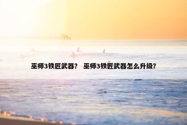 巫师3铁匠武器？ 巫师3铁匠武器怎么升级？