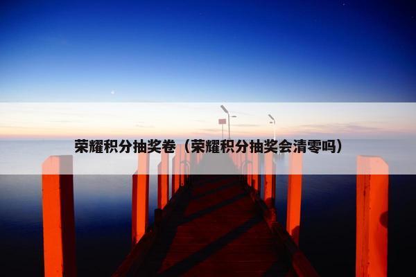 荣耀积分抽奖卷（荣耀积分抽奖会清零吗）