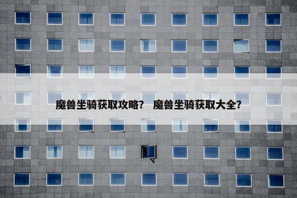魔兽坐骑获取攻略？ 魔兽坐骑获取大全？