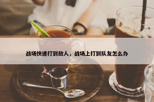 战场快速打到敌人，战场上打到队友怎么办