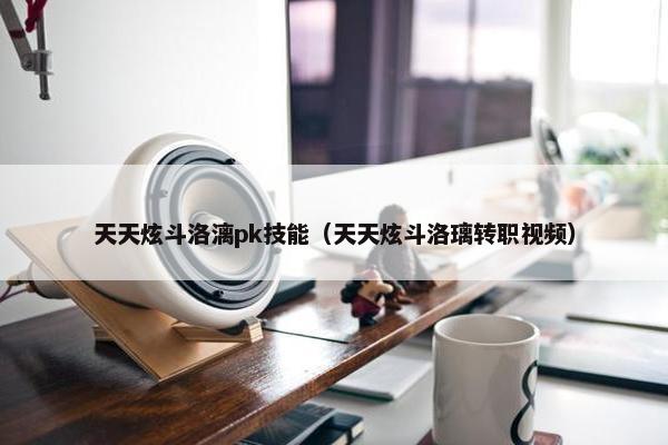 天天炫斗洛漓pk技能（天天炫斗洛璃转职视频）
