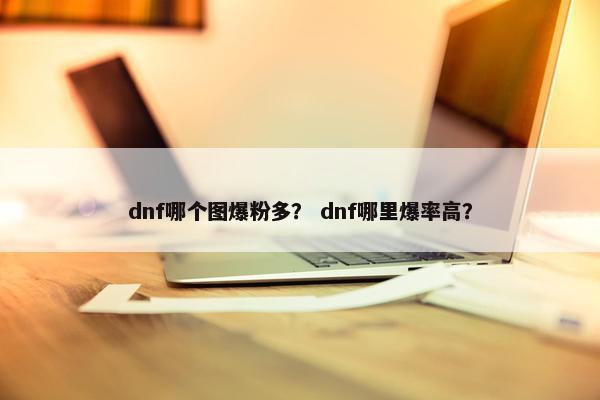dnf哪个图爆粉多？ dnf哪里爆率高？
