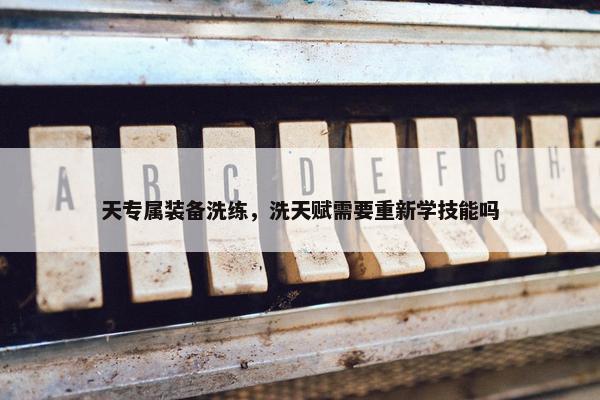 天专属装备洗练，洗天赋需要重新学技能吗