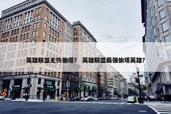 英雄联盟无伤偷塔？ 英雄联盟最强偷塔英雄？