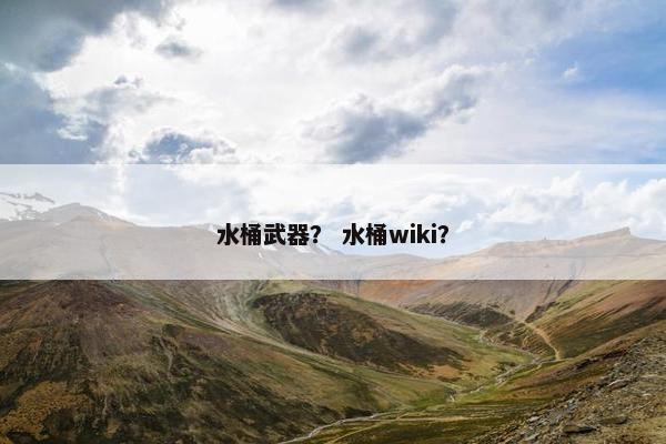 水桶武器？ 水桶wiki？