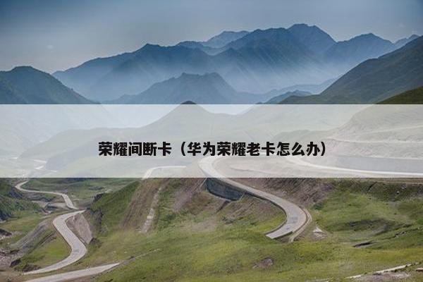 荣耀间断卡（华为荣耀老卡怎么办）