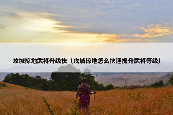 攻城掠地武将升级快（攻城掠地怎么快速提升武将等级）