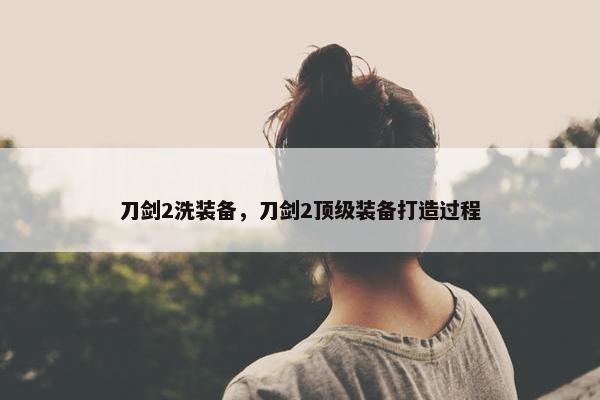 刀剑2洗装备，刀剑2顶级装备打造过程