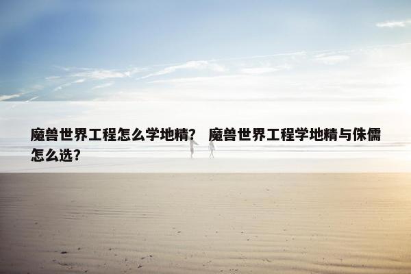 魔兽世界工程怎么学地精？ 魔兽世界工程学地精与侏儒怎么选？