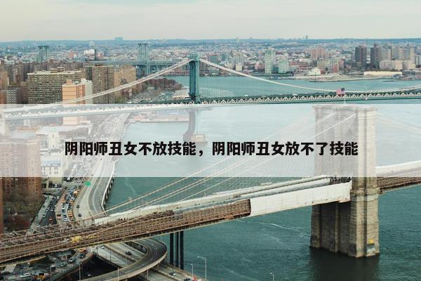 阴阳师丑女不放技能，阴阳师丑女放不了技能