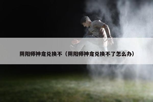 阴阳师神龛兑换不（阴阳师神龛兑换不了怎么办）