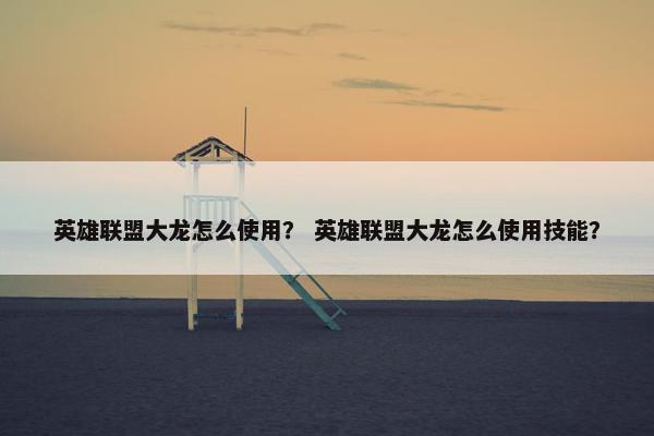 英雄联盟大龙怎么使用？ 英雄联盟大龙怎么使用技能？