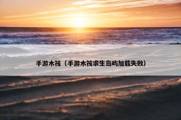 手游木筏（手游木筏求生岛屿加载失败）