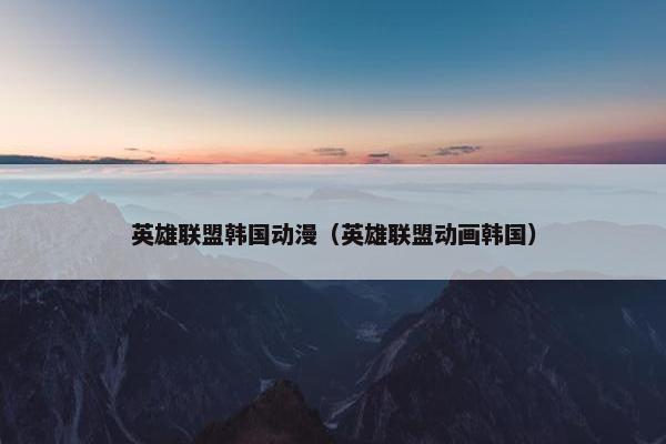英雄联盟韩国动漫（英雄联盟动画韩国）