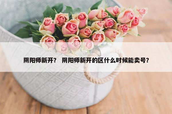 阴阳师新开？ 阴阳师新开的区什么时候能卖号？