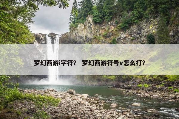 梦幻西游i字符？ 梦幻西游符号v怎么打？