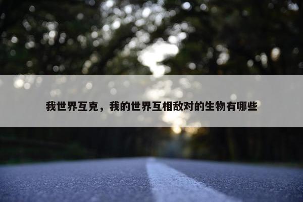 我世界互克，我的世界互相敌对的生物有哪些