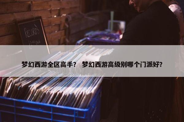 梦幻西游全区高手？ 梦幻西游高级别哪个门派好？