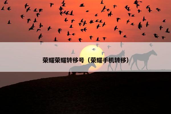 荣耀荣耀转移号（荣耀手机转移）