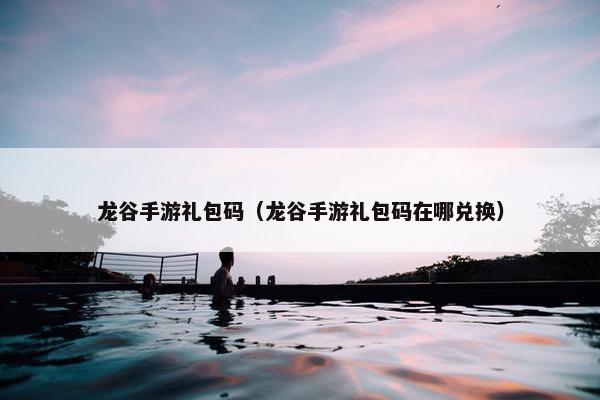 龙谷手游礼包码（龙谷手游礼包码在哪兑换）