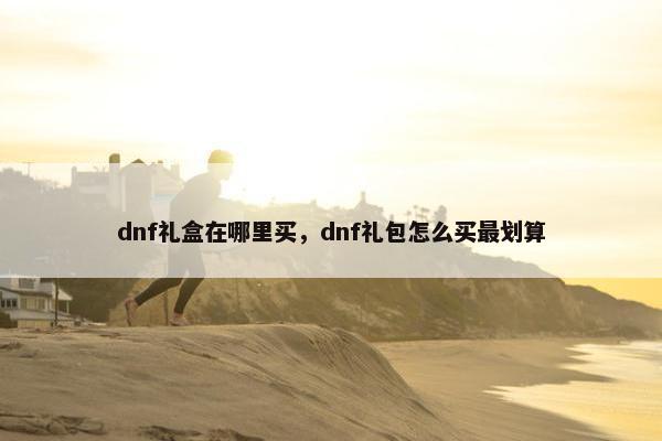 dnf礼盒在哪里买，dnf礼包怎么买最划算