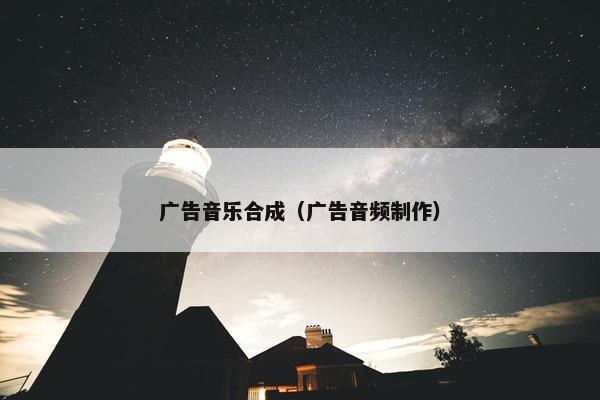 广告音乐合成（广告音频制作）