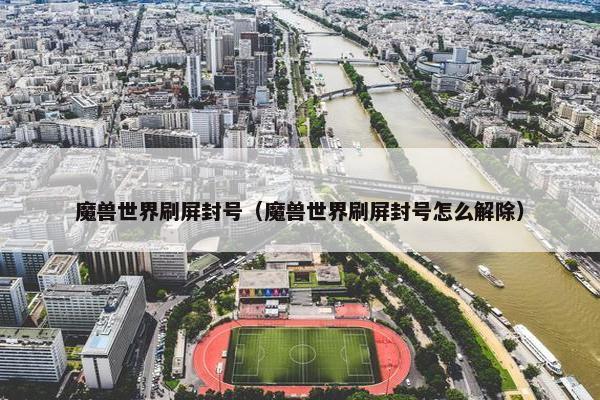 魔兽世界刷屏封号（魔兽世界刷屏封号怎么解除）