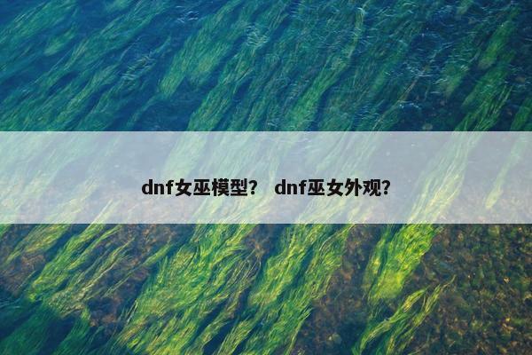dnf女巫模型？ dnf巫女外观？