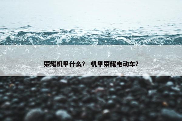 荣耀机甲什么？ 机甲荣耀电动车？