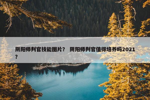 阴阳师判官技能图片？ 阴阳师判官值得培养吗2021？