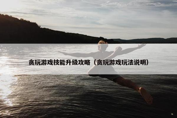 贪玩游戏技能升级攻略（贪玩游戏玩法说明）