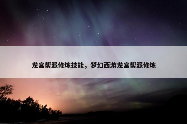 龙宫帮派修炼技能，梦幻西游龙宫帮派修炼
