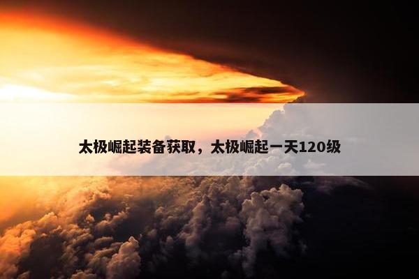 太极崛起装备获取，太极崛起一天120级