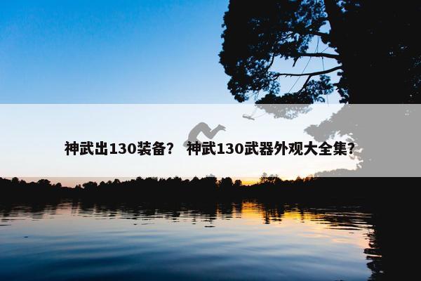 神武出130装备？ 神武130武器外观大全集？