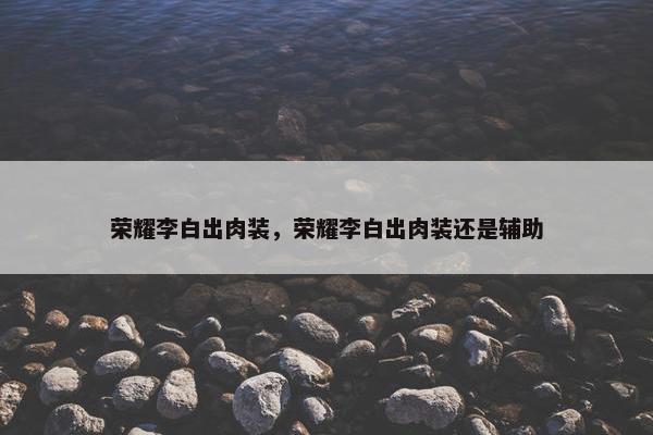荣耀李白出肉装，荣耀李白出肉装还是辅助