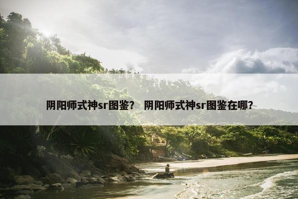 阴阳师式神sr图鉴？ 阴阳师式神sr图鉴在哪？