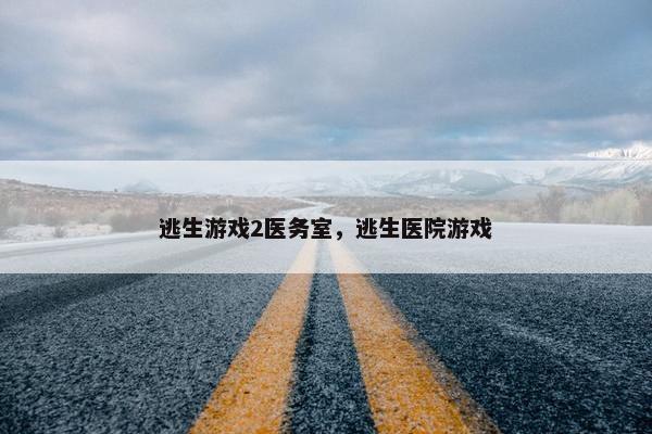逃生游戏2医务室，逃生医院游戏