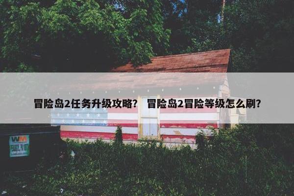 冒险岛2任务升级攻略？ 冒险岛2冒险等级怎么刷？