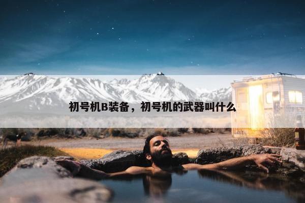 初号机B装备，初号机的武器叫什么