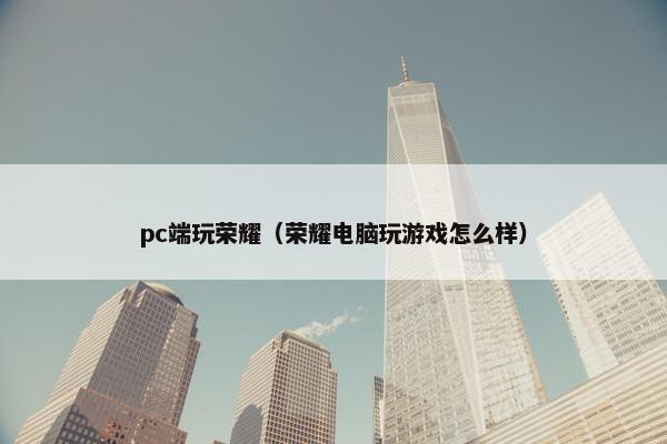 pc端玩荣耀（荣耀电脑玩游戏怎么样）