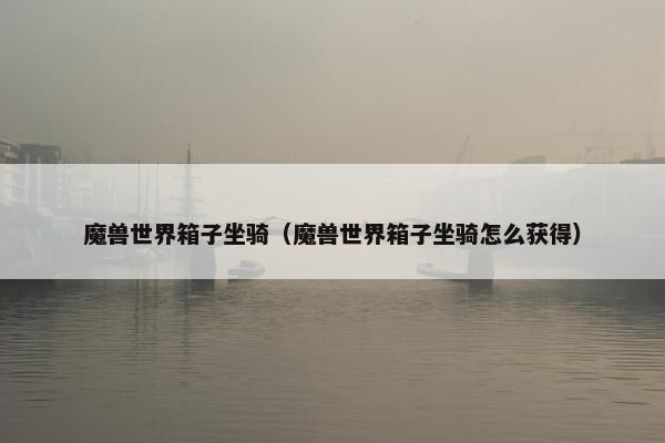 魔兽世界箱子坐骑（魔兽世界箱子坐骑怎么获得）