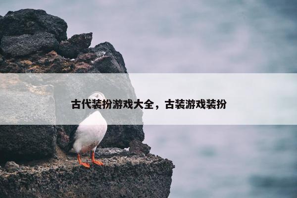 古代装扮游戏大全，古装游戏装扮
