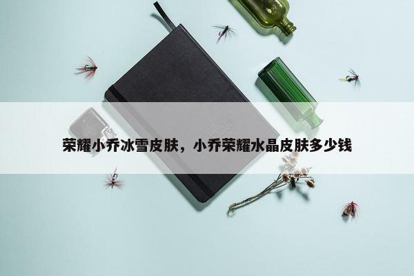 荣耀小乔冰雪皮肤，小乔荣耀水晶皮肤多少钱